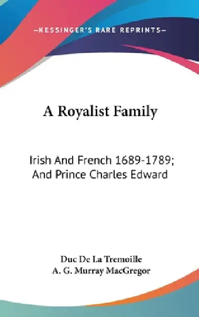 A Royalist Family: Irish And French 1689-1789; And Prince Charles Edward by Duc De La Tremoille, A. G. Murray MacGregor