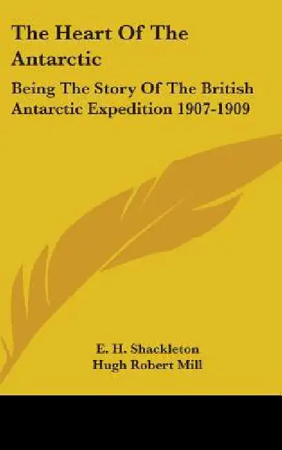The Heart Of The Antarctic: Being The Story Of The British Antarctic Expedition 1907-1909 by E. H. Shackleton, Hugh Robert Mill