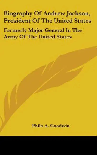 Biography Of Andrew Jackson, President Of The United States: Formerly Major General In The Army Of The United States by Philo A. Goodwin
