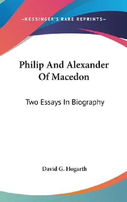 Philip And Alexander Of Macedon: Two Essays In Biography by David G. Hogarth