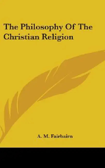 The Philosophy Of The Christian Religion by A. M. Fairbairn