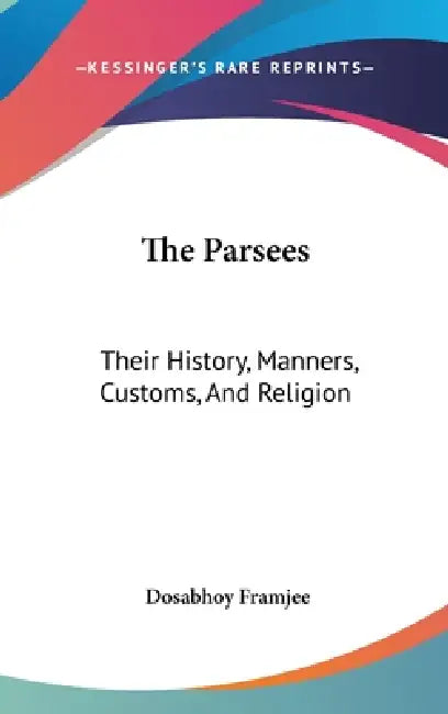 The Parsees: Their History, Manners, Customs, And Religion by Dosabhoy Framjee