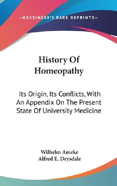 History Of Homeopathy: Its Origin, Its Conflicts, With An Appendix On The Present State Of University Medicine by Wilhelm Ameke, Alfred E. Drysdale