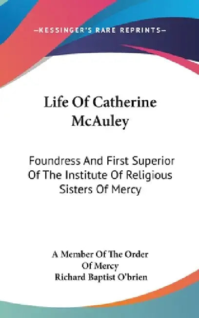Life Of Catherine McAuley: Foundress And First Superior Of The Institute Of Religious Sisters Of Mercy by A. Member of the Order of Mercy, Richard Baptist O'Brien
