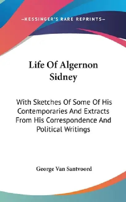 Life Of Algernon Sidney: With Sketches Of Some Of His Contemporaries And Extracts From His Correspondence And Political Writings by George Van Santvoord