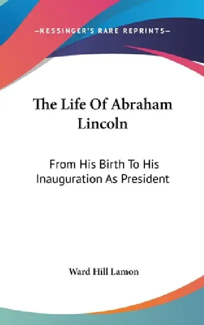 The Life Of Abraham Lincoln: From His Birth To His Inauguration As President by Ward Hill Lamon