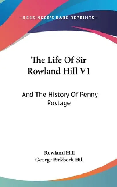 The Life Of Sir Rowland Hill V1: And The History Of Penny Postage by Rowland Hill, George Birkbeck Hill