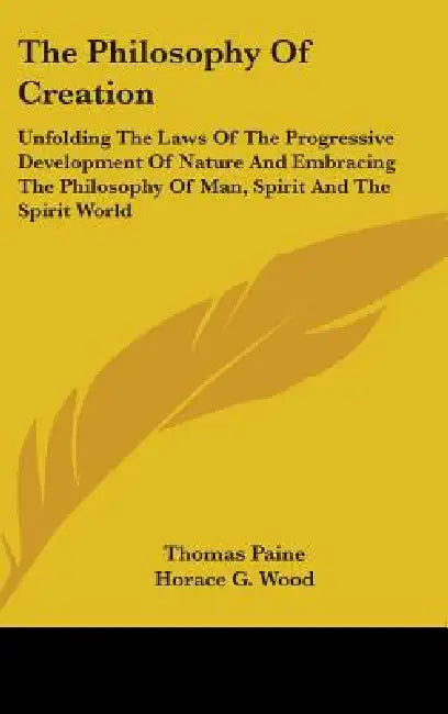 The Philosophy Of Creation: Unfolding The Laws Of The Progressive Development Of Nature And Embracing The Philosophy Of Man, Spirit And The Spirit Wor by Thomas Paine, Horace G. Wood