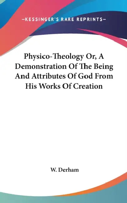 Physico-Theology Or, A Demonstration Of The Being And Attributes Of God From His Works Of Creation by W. Derham