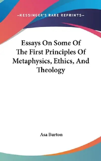 Essays On Some Of The First Principles Of Metaphysics, Ethics, And Theology by Asa Burton