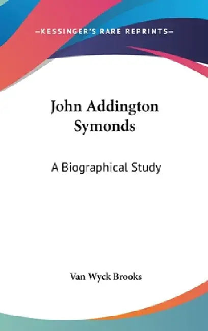 John Addington Symonds: A Biographical Study by Van Wyck Brooks