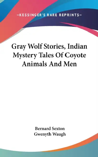 Gray Wolf Stories, Indian Mystery Tales Of Coyote Animals And Men by Bernard Sexton, Gwenyth Waugh