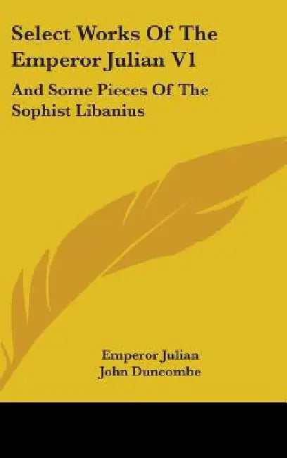 Select Works Of The Emperor Julian V1: And Some Pieces Of The Sophist Libanius by Emperor Julian, John Duncombe