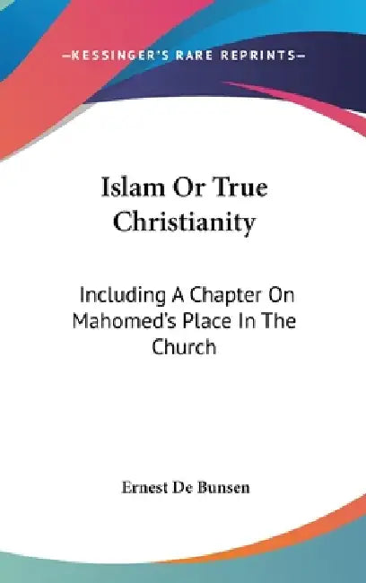 Islam Or True Christianity: Including A Chapter On Mahomed's Place In The Church by Ernest De Bunsen