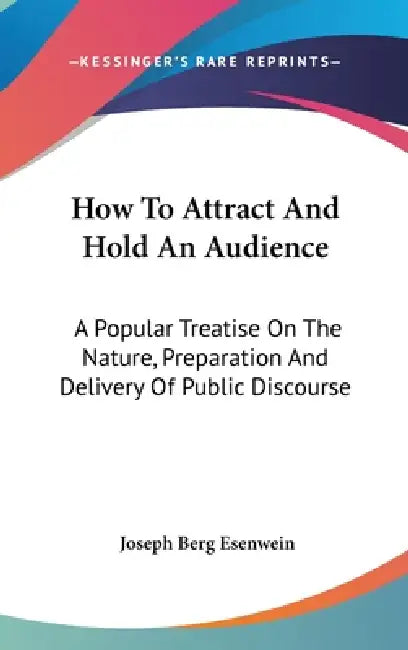 How To Attract And Hold An Audience: A Popular Treatise On The Nature, Preparation And Delivery Of Public Discourse by Joseph Berg Esenwein