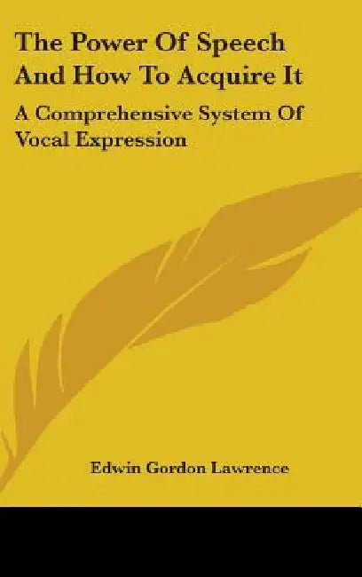 The Power Of Speech And How To Acquire It: A Comprehensive System Of Vocal Expression by Edwin Gordon Lawrence
