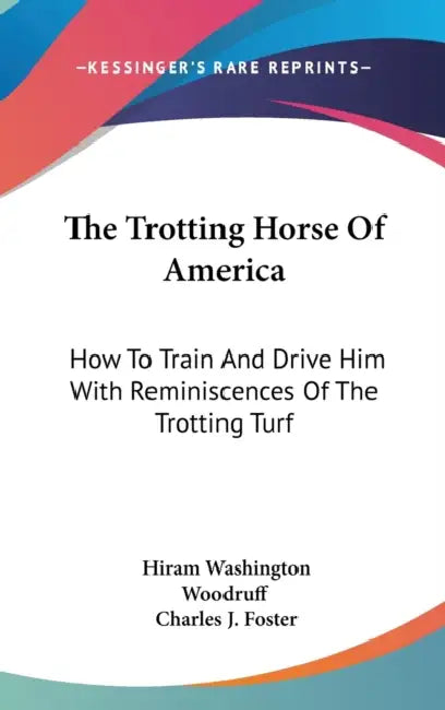 The Trotting Horse Of America: How To Train And Drive Him With Reminiscences Of The Trotting Turf by Hiram Washington Woodruff, Charles J. Foster