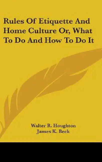 Rules Of Etiquette And Home Culture Or, What To Do And How To Do It by Walter R. Houghton, James K. Beck