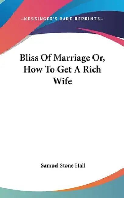 Bliss Of Marriage Or, How To Get A Rich Wife by Samuel Stone Hall