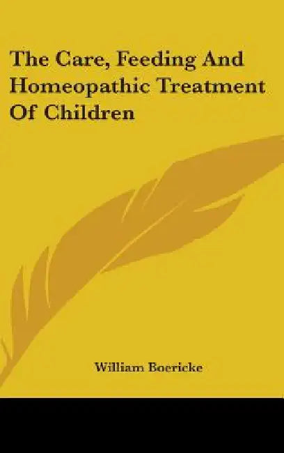 The Care, Feeding And Homeopathic Treatment Of Children by William Boericke