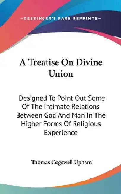A Treatise On Divine Union: Designed To Point Out Some Of The Intimate Relations Between God And Man In The Higher Forms Of Religious Experience by Thomas Cogswell Upham