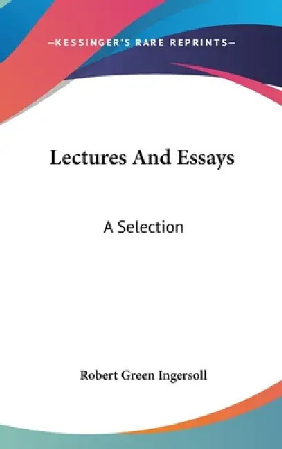 Lectures And Essays: A Selection by Robert Green Ingersoll