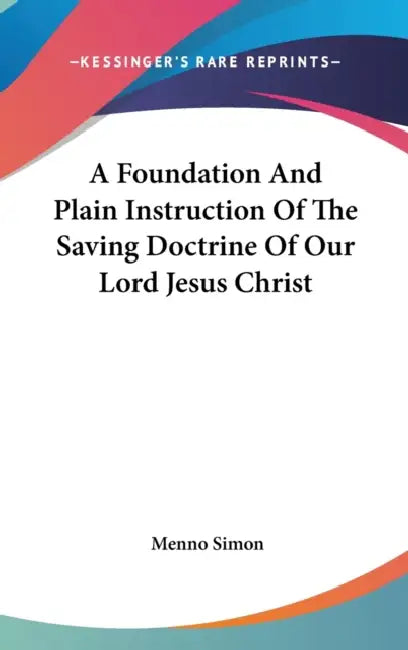 A Foundation And Plain Instruction Of The Saving Doctrine Of Our Lord Jesus Christ by Menno Simon
