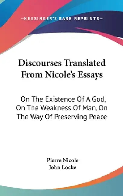 Discourses Translated From Nicole's Essays: On The Existence Of A God, On The Weakness Of Man, On The Way Of Preserving Peace by Pierre Nicole, John Locke