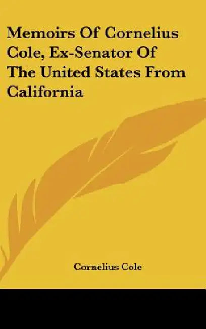 Memoirs Of Cornelius Cole, Ex-Senator Of The United States From California by Cornelius Cole