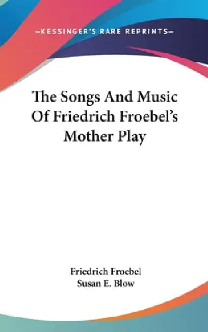 The Songs And Music Of Friedrich Froebel's Mother Play by Friedrich Froebel, Susan E. Blow