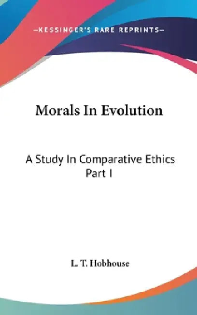 Morals In Evolution: A Study In Comparative Ethics Part I by L. T. Hobhouse