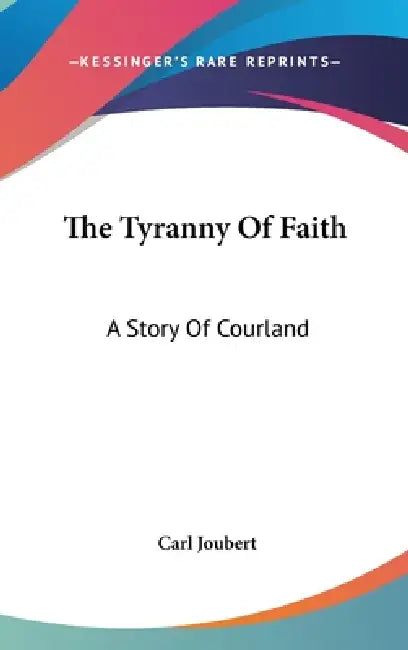 The Tyranny Of Faith: A Story Of Courland by Carl Joubert
