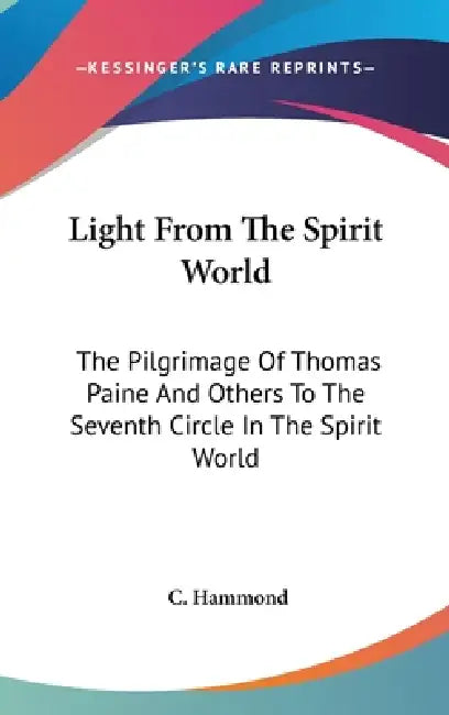 Light From The Spirit World: The Pilgrimage Of Thomas Paine And Others To The Seventh Circle In The Spirit World by C. Hammond
