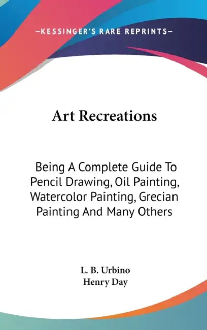 Art Recreations: Being A Complete Guide To Pencil Drawing, Oil Painting, Watercolor Painting, Grecian Painting And Many Others by L. B. Urbino, Henry Day