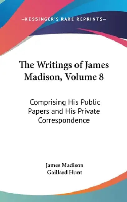 The Writings of James Madison, Volume 8: Comprising His Public Papers and His Private Correspondence by James Madison, Gaillard Hunt