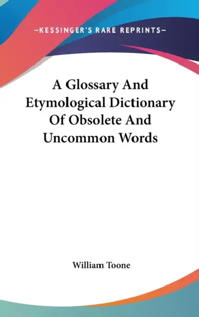 A Glossary And Etymological Dictionary Of Obsolete And Uncommon Words by William Toone