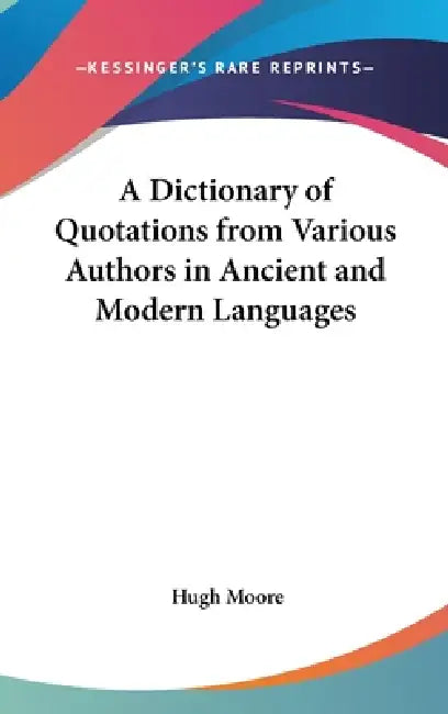 A Dictionary of Quotations from Various Authors in Ancient and Modern Languages by Hugh Moore