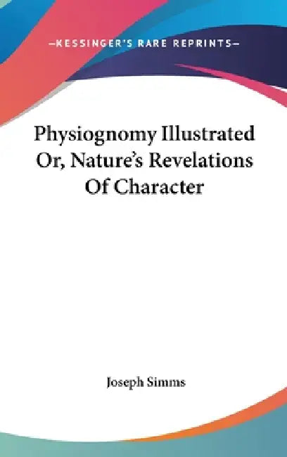 Physiognomy Illustrated Or, Nature's Revelations Of Character by Joseph Simms