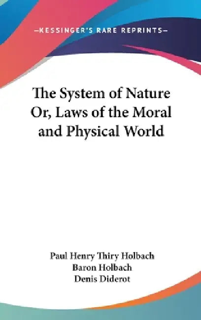The System of Nature Or, Laws of the Moral and Physical World by Paul Henry Thiry Holbach, Baron Holbach, Denis Diderot