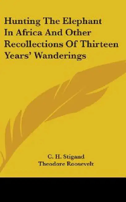 Hunting The Elephant In Africa And Other Recollections Of Thirteen Years' Wanderings by C. H. Stigand, Theodore Roosevelt