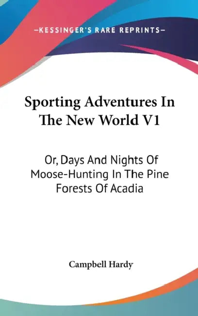 Sporting Adventures In The New World V1: Or, Days And Nights Of Moose-Hunting In The Pine Forests Of Acadia by Campbell Hardy