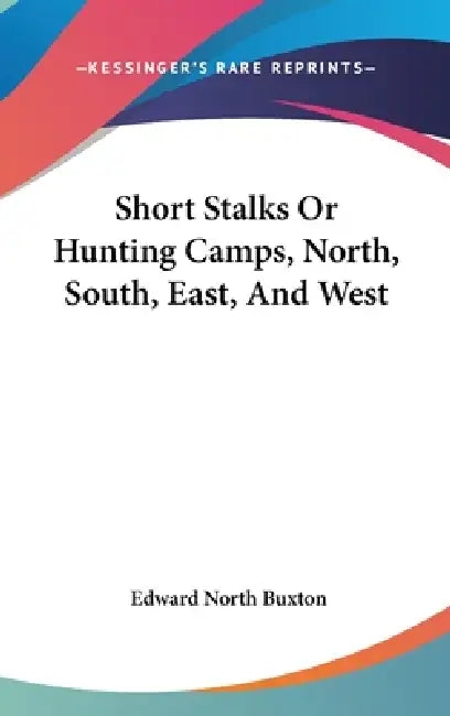 Short Stalks Or Hunting Camps, North, South, East, And West by Edward North Buxton