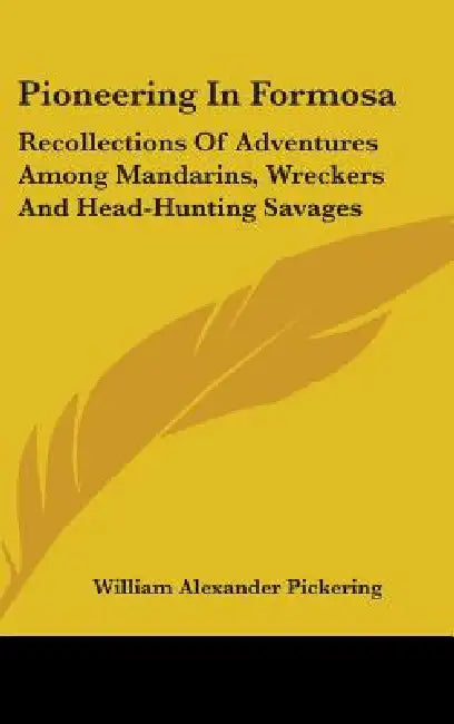 Pioneering In Formosa: Recollections Of Adventures Among Mandarins, Wreckers And Head-Hunting Savages by William Alexander Pickering