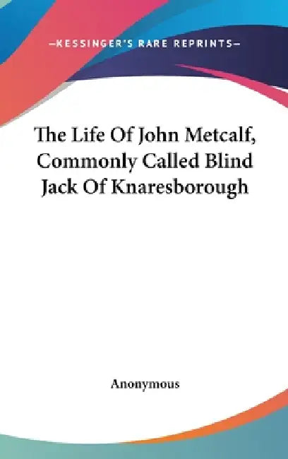 The Life Of John Metcalf, Commonly Called Blind Jack Of Knaresborough by Anonymous