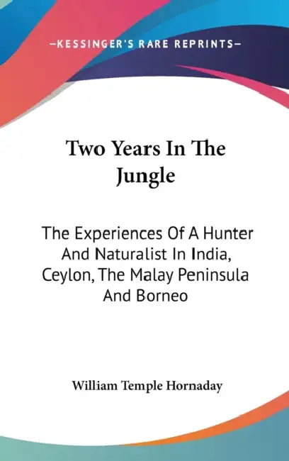 Two Years In The Jungle: The Experiences Of A Hunter And Naturalist In India, Ceylon, The Malay Peninsula And Borneo by William Temple Hornaday