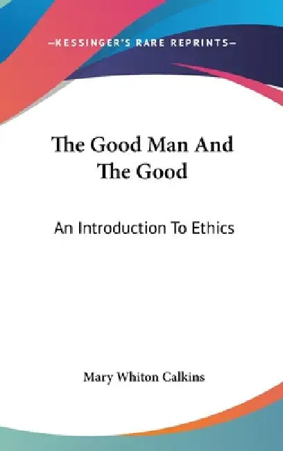 The Good Man And The Good: An Introduction To Ethics by Mary Whiton Calkins