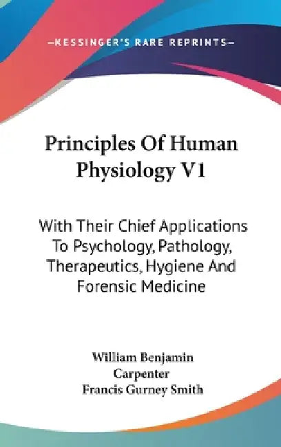 Principles Of Human Physiology V1: With Their Chief Applications To Psychology, Pathology, Therapeutics, Hygiene And Forensic Medicine by William Benjamin Carpenter, Francis Gurney Smith