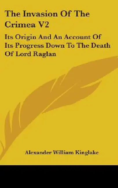 The Invasion Of The Crimea V2: Its Origin And An Account Of Its Progress Down To The Death Of Lord Raglan by Alexander William Kinglake