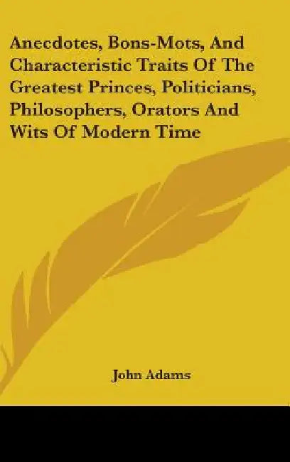 Anecdotes, Bons-Mots, And Characteristic Traits Of The Greatest Princes, Politicians, Philosophers, Orators And Wits Of Modern Time by John Adams