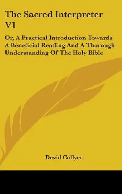 The Sacred Interpreter V1: Or, A Practical Introduction Towards A Beneficial Reading And A Thorough Understanding Of The Holy Bible by David Collyer